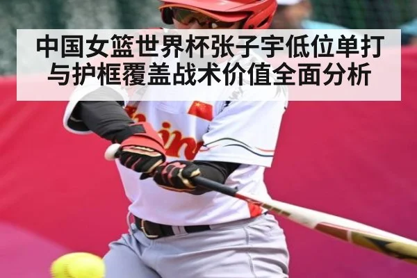 中国女篮世界杯张子宇低位单打与护框覆盖战术价值全面分析（kaiyun）