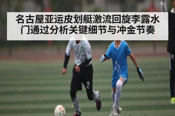 名古屋亚运皮划艇激流回旋李露水门通过分析关键细节与冲金节奏