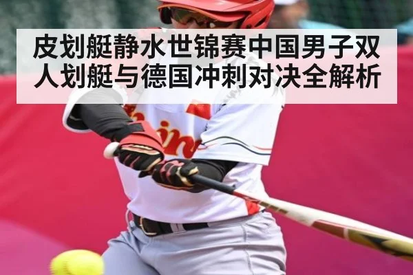 皮划艇静水世锦赛中国男子双人划艇与德国冲刺对决全解析