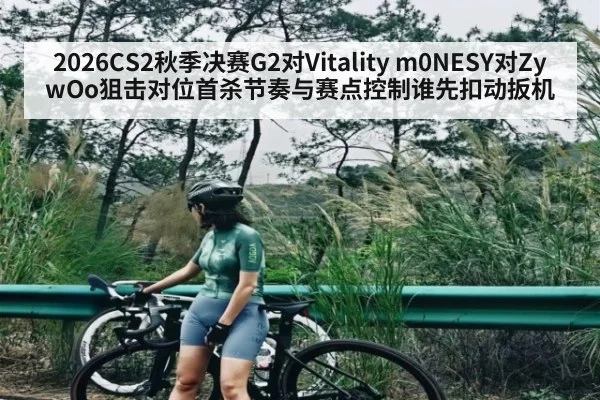 2026CS2秋季决赛G2对Vitality m0NESY对ZywOo狙击对位首杀节奏与赛点控制谁先扣动扳机（kaiyun）