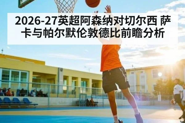 2026-27英超阿森纳对切尔西 萨卡与帕尔默伦敦德比前瞻分析（kaiyun）