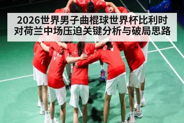 2026世界男子曲棍球世界杯比利时对荷兰中场压迫关键分析与破局思路（kaiyun）